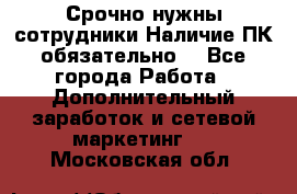 Срочно нужны сотрудники.Наличие ПК обязательно! - Все города Работа » Дополнительный заработок и сетевой маркетинг   . Московская обл.